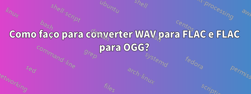 Como faço para converter WAV para FLAC e FLAC para OGG?