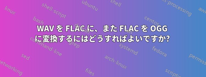WAV を FLAC に、また FLAC を OGG に変換するにはどうすればよいですか?