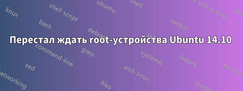 Перестал ждать root-устройства Ubuntu 14.10