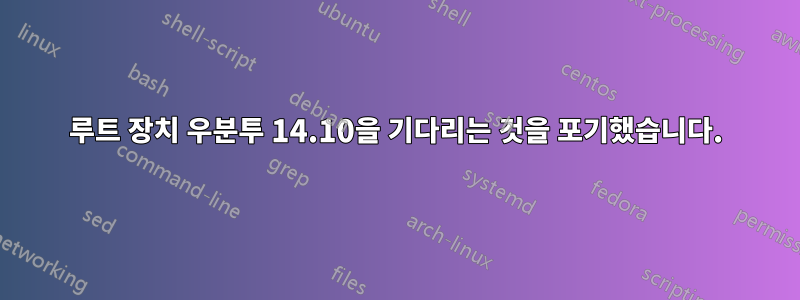 루트 장치 우분투 14.10을 기다리는 것을 포기했습니다.