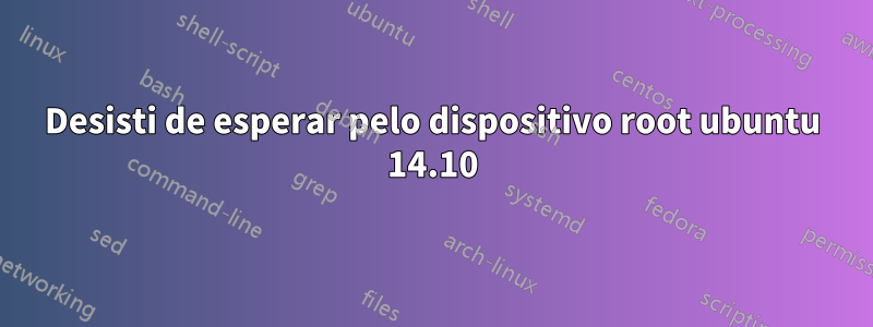 Desisti de esperar pelo dispositivo root ubuntu 14.10