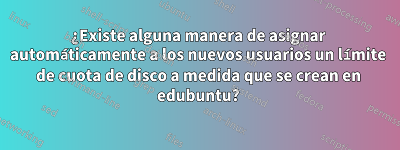 ¿Existe alguna manera de asignar automáticamente a los nuevos usuarios un límite de cuota de disco a medida que se crean en edubuntu?