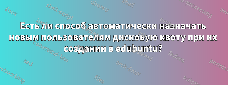 Есть ли способ автоматически назначать новым пользователям дисковую квоту при их создании в edubuntu?