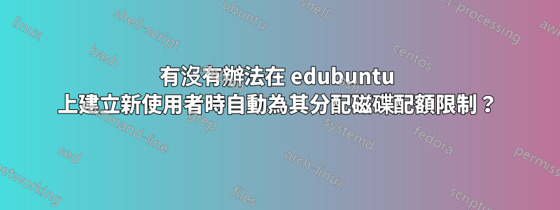 有沒有辦法在 edubuntu 上建立新使用者時自動為其分配磁碟配額限制？