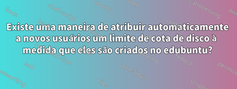 Existe uma maneira de atribuir automaticamente a novos usuários um limite de cota de disco à medida que eles são criados no edubuntu?