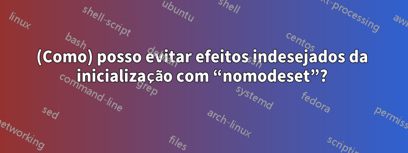 (Como) posso evitar efeitos indesejados da inicialização com “nomodeset”?