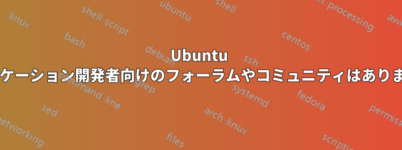 Ubuntu アプリケーション開発者向けのフォーラムやコミュニティはありますか?