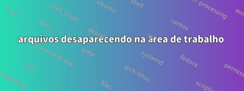 arquivos desaparecendo na área de trabalho