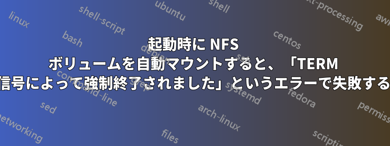 起動時に NFS ボリュームを自動マウントすると、「TERM 信号によって強制終了されました」というエラーで失敗する