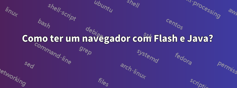 Como ter um navegador com Flash e Java?