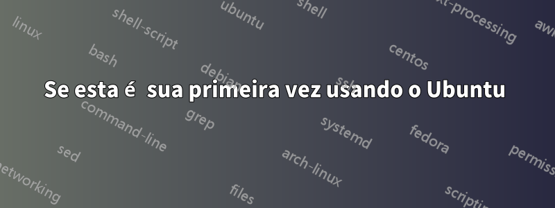 Se esta é sua primeira vez usando o Ubuntu