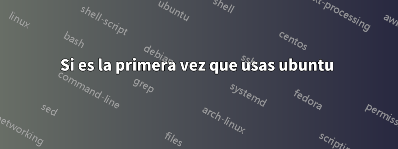 Si es la primera vez que usas ubuntu