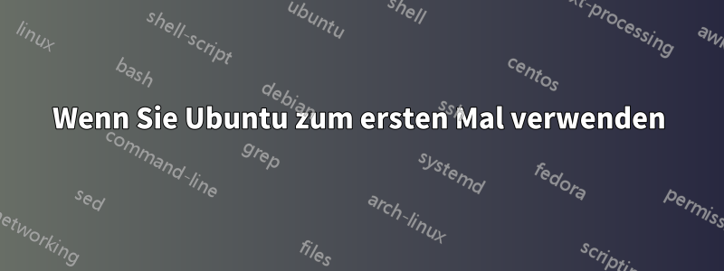 Wenn Sie Ubuntu zum ersten Mal verwenden