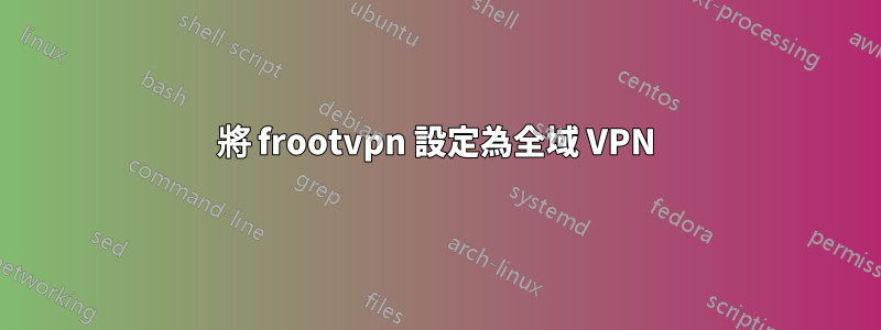 將 frootvpn 設定為全域 VPN