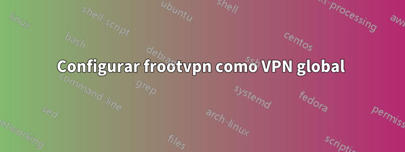 Configurar frootvpn como VPN global