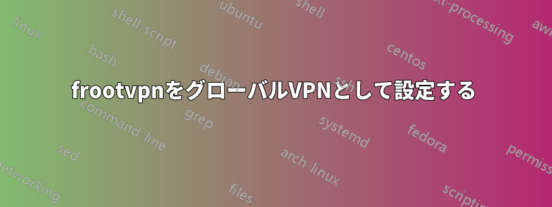 frootvpnをグローバルVPNとして設定する