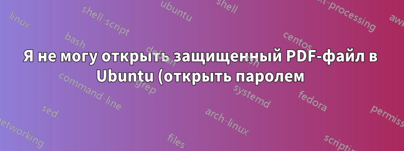 Я не могу открыть защищенный PDF-файл в Ubuntu (открыть паролем), но могу в Windows XP