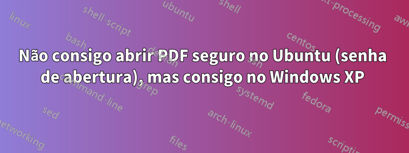 Não consigo abrir PDF seguro no Ubuntu (senha de abertura), mas consigo no Windows XP