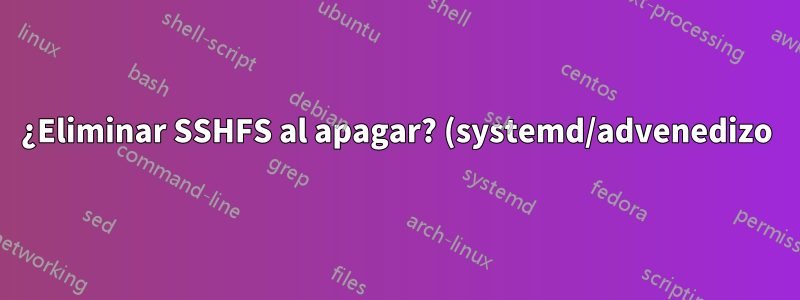 ¿Eliminar SSHFS al apagar? (systemd/advenedizo)
