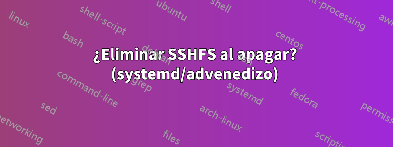 ¿Eliminar SSHFS al apagar? (systemd/advenedizo)