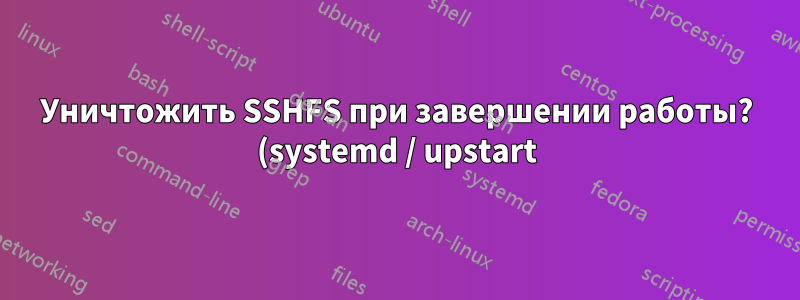 Уничтожить SSHFS при завершении работы? (systemd / upstart)