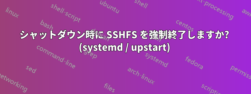 シャットダウン時に SSHFS を強制終了しますか? (systemd / upstart)