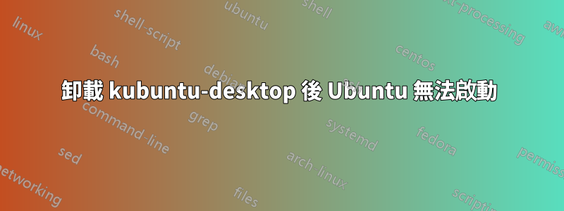 卸載 kubuntu-desktop 後 Ubuntu 無法啟動