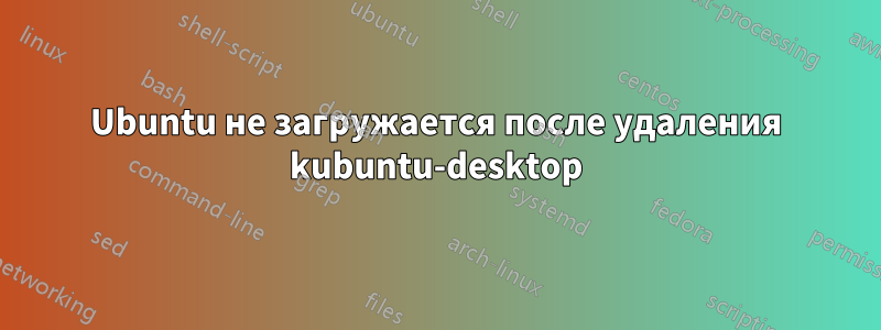 Ubuntu не загружается после удаления kubuntu-desktop