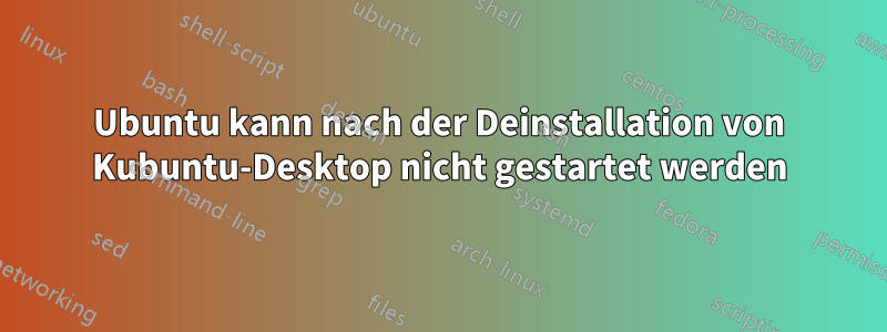 Ubuntu kann nach der Deinstallation von Kubuntu-Desktop nicht gestartet werden