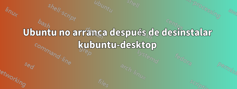 Ubuntu no arranca después de desinstalar kubuntu-desktop