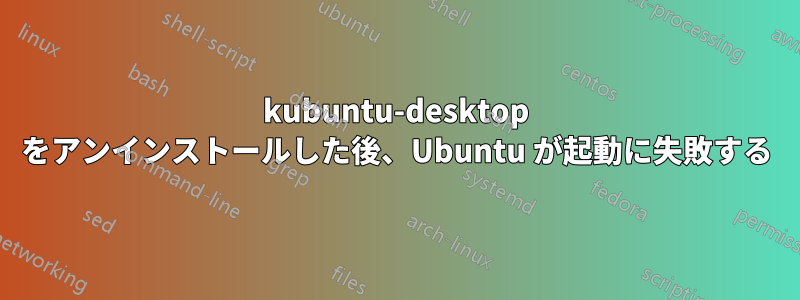 kubuntu-desktop をアンインストールした後、Ubuntu が起動に失敗する