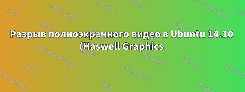 Разрыв полноэкранного видео в Ubuntu 14.10 (Haswell Graphics)