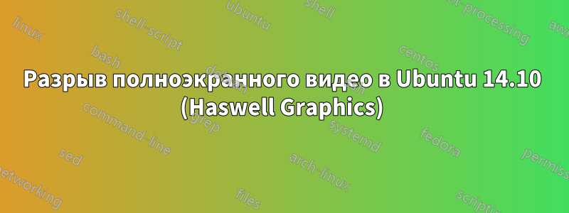 Разрыв полноэкранного видео в Ubuntu 14.10 (Haswell Graphics)