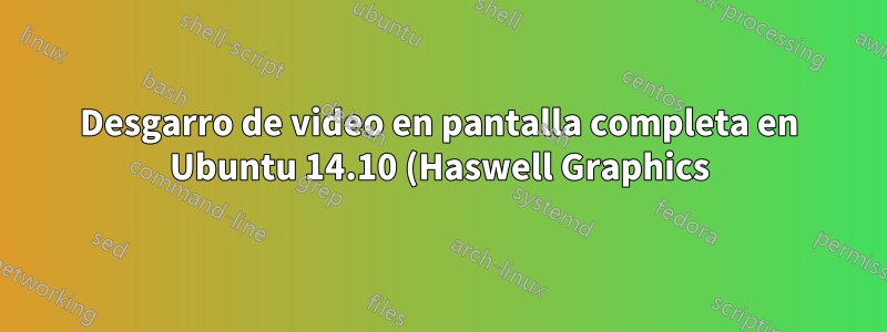 Desgarro de video en pantalla completa en Ubuntu 14.10 (Haswell Graphics)