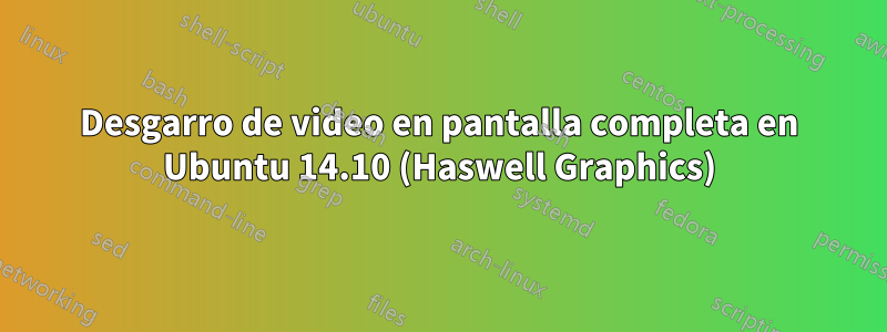Desgarro de video en pantalla completa en Ubuntu 14.10 (Haswell Graphics)
