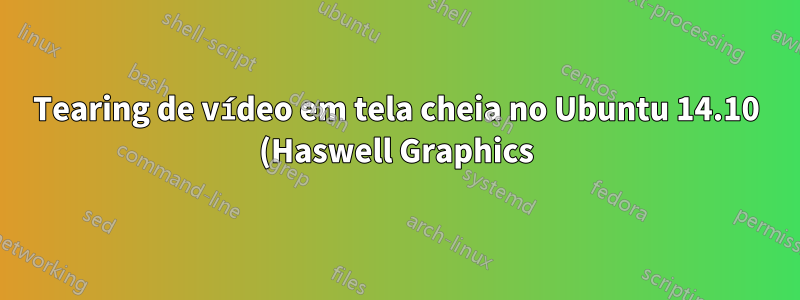 Tearing de vídeo em tela cheia no Ubuntu 14.10 (Haswell Graphics)