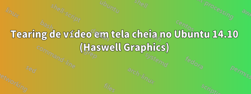 Tearing de vídeo em tela cheia no Ubuntu 14.10 (Haswell Graphics)
