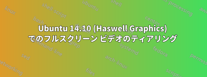 Ubuntu 14.10 (Haswell Graphics) でのフルスクリーン ビデオのティアリング