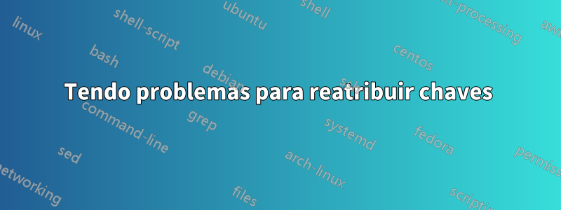 Tendo problemas para reatribuir chaves