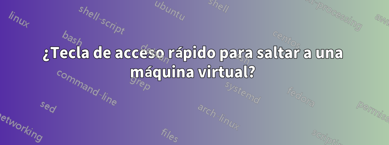 ¿Tecla de acceso rápido para saltar a una máquina virtual?