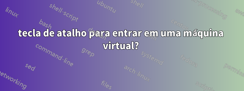 tecla de atalho para entrar em uma máquina virtual?
