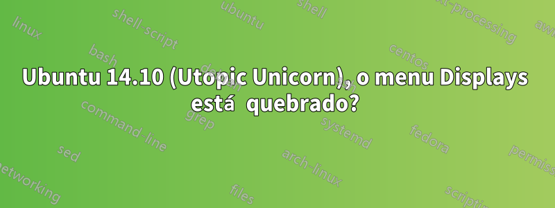 Ubuntu 14.10 (Utopic Unicorn), o menu Displays está quebrado?