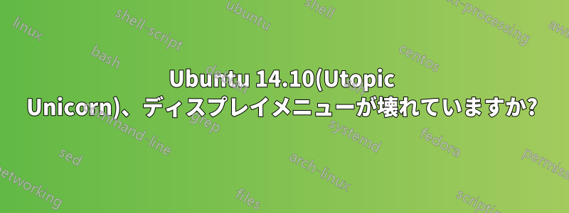 Ubuntu 14.10(Utopic Unicorn)、ディスプレイメニューが壊れていますか?