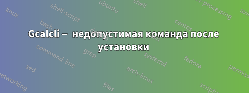Gcalcli — недопустимая команда после установки