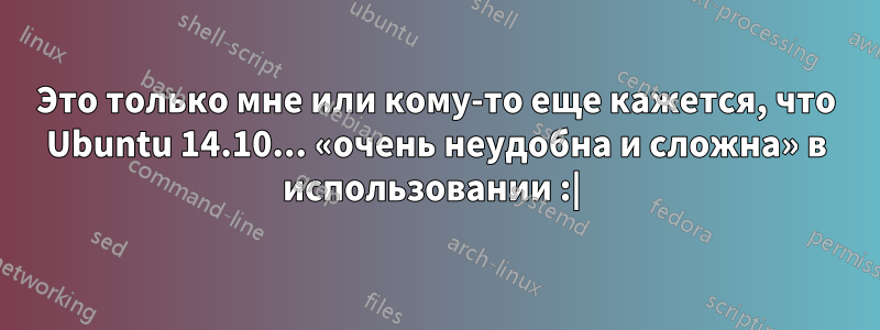 Это только мне или кому-то еще кажется, что Ubuntu 14.10... «очень неудобна и сложна» в использовании :| 