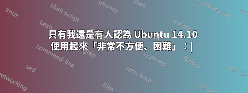 只有我還是有人認為 Ubuntu 14.10 使用起來「非常不方便、困難」：| 