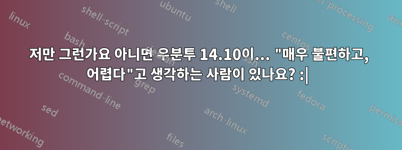 저만 그런가요 아니면 우분투 14.10이... "매우 불편하고, 어렵다"고 생각하는 사람이 있나요? :| 