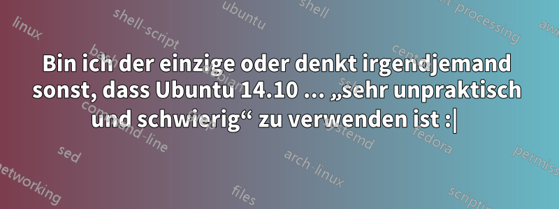 Bin ich der einzige oder denkt irgendjemand sonst, dass Ubuntu 14.10 ... „sehr unpraktisch und schwierig“ zu verwenden ist :| 