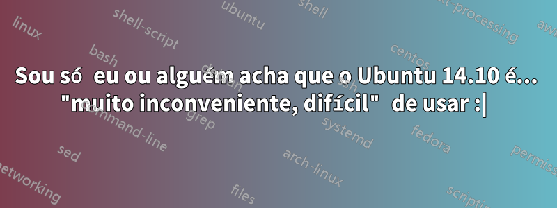 Sou só eu ou alguém acha que o Ubuntu 14.10 é... "muito inconveniente, difícil" de usar :| 