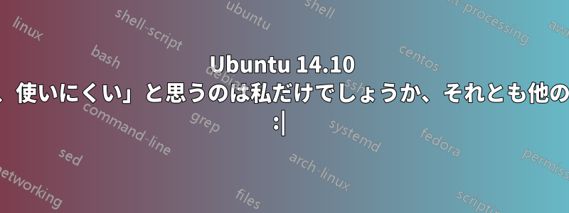 Ubuntu 14.10 は「非常に不便で、使いにくい」と思うのは私だけでしょうか、それとも他の誰でもでしょうか :| 